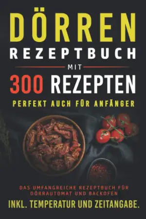 Dörren Rezeptbuch mit 300 Rezepten: Das umfangreiche Kochbuch für Dörrautomaten und Backofen inkl...