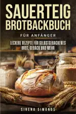 Sauerteig Brotbackbuch für Anfänger: Leckere Rezepte für selbstgebackenes Brot, Gebäck und mehr (Das Backen)