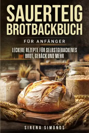 Sauerteig Brotbackbuch für Anfänger: Leckere Rezepte für selbstgebackenes Brot, Gebäck und mehr (Das Backen)