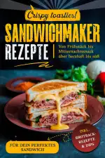 Sandwichmaker Rezepte: inkl. Brotback-Rezepte & Dips für dein perfektes Sandwich : von Frühstück bis Mitternachtssnack über herzhaft bis süß : crispy toasties !