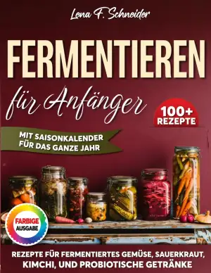 Fermentieren für Anfänger: 100+ einfache Rezepte für fermentiertes Gemüse, Sauerkraut, Kimchi, und probiotische Getränke - mit Schritt-für-Schritt-Anleitungen und saisonalem Fermentationskalender