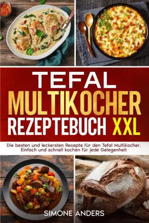 Tefal Multikocher Rezeptebuch XXL: Die besten und leckersten Rezepte für den Tefal Multikocher. Einfach und schnell kochen für jede Gelegenheit.