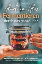 Glück im Glas - Fermentieren durch das ganze Jahr: Mit saisonalen Rezepten, Schritt-für-Schritt-Anleitungen und praktischem Wissen – für mehr Geschmack und Gesundheit I von Kimchi bis Kombucha