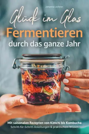 Glück im Glas - Fermentieren durch das ganze Jahr: Mit saisonalen Rezepten, Schritt-für-Schritt-Anleitungen und praktischem Wissen – für mehr Geschmack und Gesundheit I von Kimchi bis Kombucha