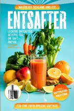 Entsafter Rezepte: Leckere Entsafter Rezepte für die Saftpresse. Natürlich schlank und fit! Inkl. Saftfasten -Anleitung für eine erfolgreiche Saftkur