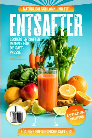 Entsafter Rezepte: Leckere Entsafter Rezepte für die Saftpresse. Natürlich schlank und fit! Inkl. Saftfasten -Anleitung für eine erfolgreiche Saftkur