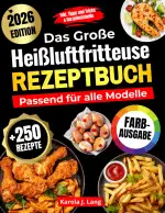 DAS GROßE HEIßLUFTFRITTEUSE REZEPTBUCH PASSEND FÜR ALLE MODELLE: 250 leckere und knusprige Gerichte – das ultimative Airfryer Kochbuch für Anfänger und Profis [FARBAUSGABE]