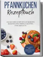 Pfannkuchen Rezeptbuch: Das Kochbuch mit den leckersten Rezepten für Crêpes, Galettes, Pancakes &...